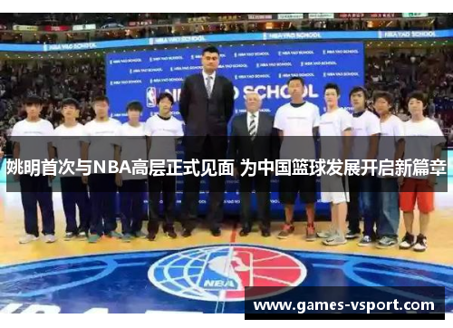 姚明首次与NBA高层正式见面 为中国篮球发展开启新篇章